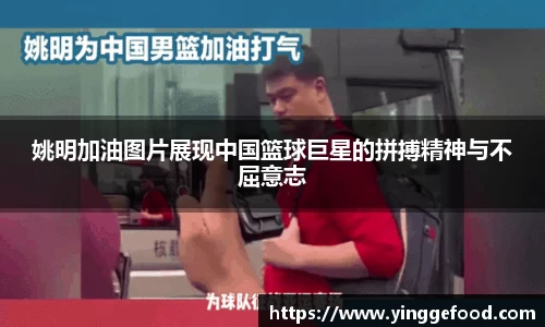 姚明加油图片展现中国篮球巨星的拼搏精神与不屈意志