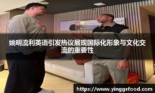 姚明流利英语引发热议展现国际化形象与文化交流的重要性