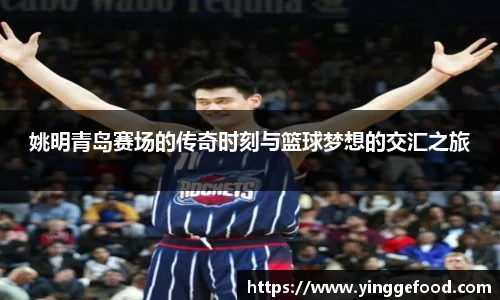 姚明青岛赛场的传奇时刻与篮球梦想的交汇之旅