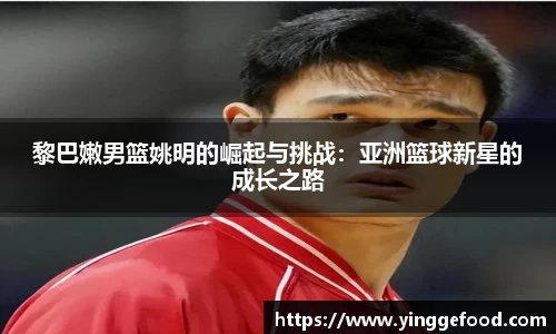黎巴嫩男篮姚明的崛起与挑战：亚洲篮球新星的成长之路