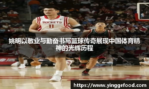 姚明以敬业与勤奋书写篮球传奇展现中国体育精神的光辉历程