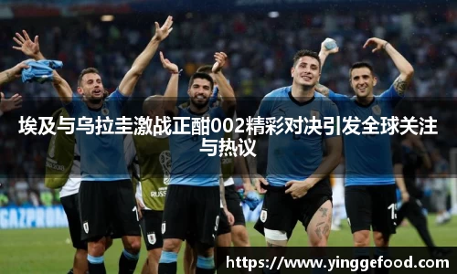 埃及与乌拉圭激战正酣002精彩对决引发全球关注与热议