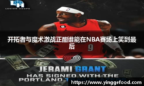 开拓者与魔术激战正酣谁能在NBA赛场上笑到最后