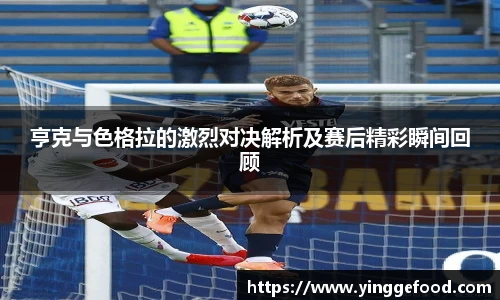 亨克与色格拉的激烈对决解析及赛后精彩瞬间回顾