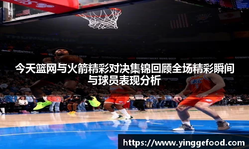 今天篮网与火箭精彩对决集锦回顾全场精彩瞬间与球员表现分析