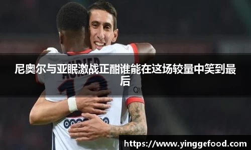 尼奥尔与亚眠激战正酣谁能在这场较量中笑到最后