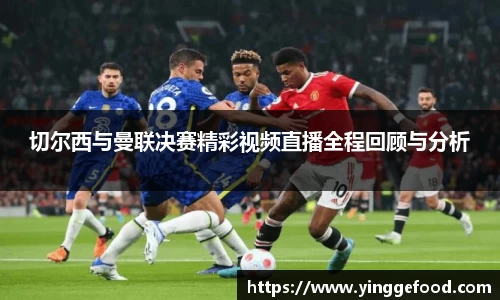 切尔西与曼联决赛精彩视频直播全程回顾与分析