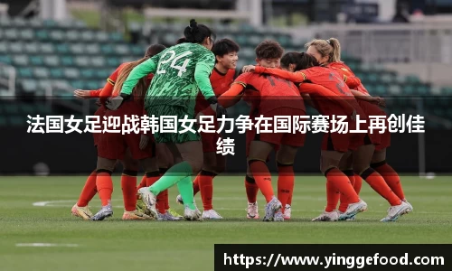 bwin必赢法国女足迎战韩国女足力争在国际赛场上再创佳绩